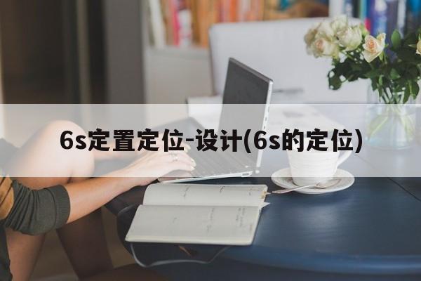 6s定置定位-设计(6s的定位)